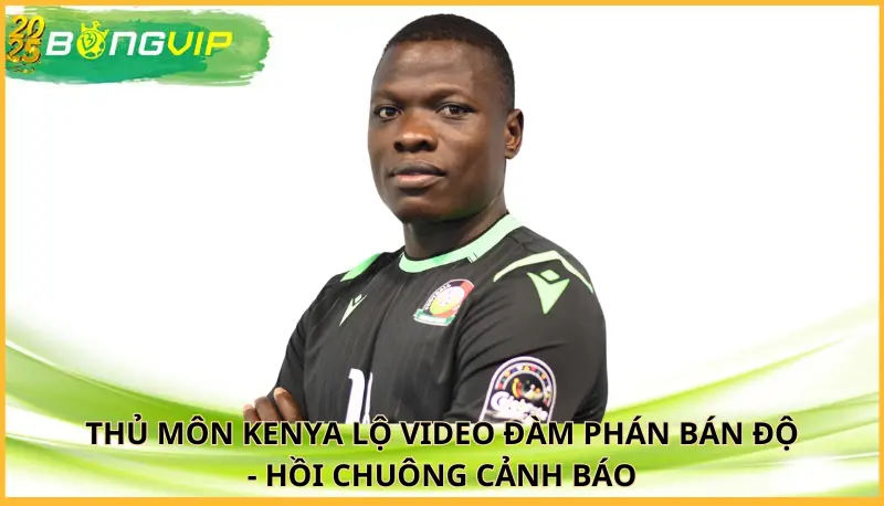thủ môn Kenya lộ video đàm phán bán độ